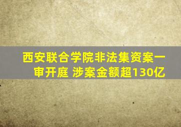 西安联合学院非法集资案一审开庭 涉案金额超130亿